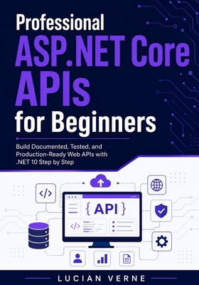 Professional ASP.NET Core APIs for Beginners: Build Documented, Tested, and Production-Ready Web APIs with .NET 10 Step by Step - Verne, Lucian