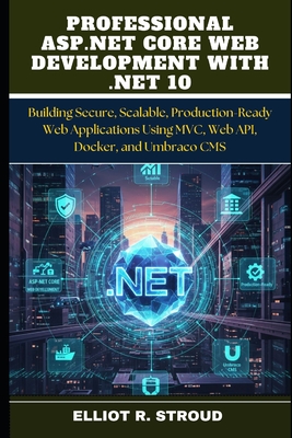 Professional ASP.NET Core Web Development with .Net 10: Building Secure, Scalable, Production-Ready Web Applications Using MVC, Web API, Docker, and Umbraco CMS - Stroud, Elliot R
