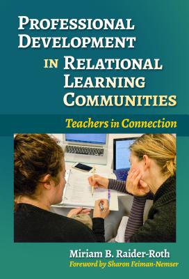 Professional Development in Relational Learning Communities: Teachers in Connection - Raider-Roth, Miriam B, and Feiman-Nemser, Sharon (Foreword by)