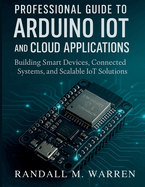 Professional Guide to Arduino IoT and Cloud Applications: Building Smart Devices, Connected Systems, and Scalable IoT Solutions