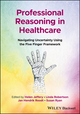 Professional Reasoning in Healthcare: Navigating Uncertainty Using the Five Finger Framework - Jeffery, Helen (Editor), and Robertson, Linda (Editor), and Roodt, Jan Hendrik (Editor)