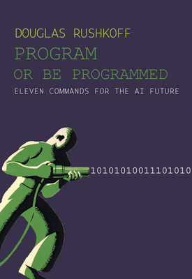 Program or Be Programmed: Eleven Commands for the AI Future - Rushkoff, Douglas