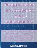 Programaci�n en JavaScript para principiantes: C�mo aprender JavaScript en menos de una semana. El curso completo definitivo paso a paso desde el principiante hasta el programador avanzado