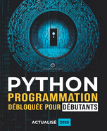 Programmation Python d?bloqu?e pour d?butants: Guide ultime pour apprendre les bases de Python: Principes fondamentaux du codage Python et apprentissage ?tape par ?tape pour les d?butants absolus