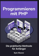 Programmieren mit PHP: Die praktische Methode f?r Anf?nger: Schritt-f?r-Schritt Webentwicklung mit PHP, MySQL & Apache - Vom Anf?nger zum eigenen dynamischen Webseite