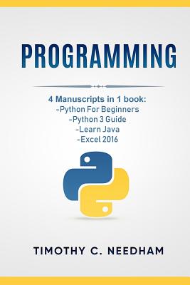 Programming: 4 Manuscripts in 1 book: Python For Beginners, Python 3 Guide, Learn Java, Excel 2016 - Needham, Timothy C