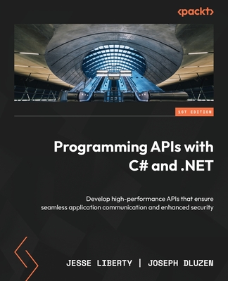 Programming APIs with C# and .NET: Develop high-performance APIs that ensure seamless application communication and enhanced security - Liberty, Jesse, and Dluzen, Joseph