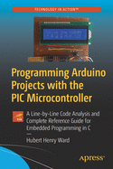 Programming Arduino Projects with the PIC Microcontroller: A Line-By Line Code Analysis and Complete Reference Guide for Embedded Programming in C