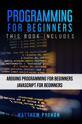 Programming for Beginners: This book includes: Arduino for Beginners JavaScript for Beginners - Python, Matthew