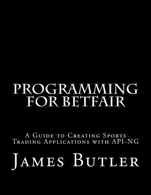 Programming for Betfair: A Guide to Creating Sports Trading Applications with API-NG - Butler, James
