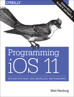 Programming IOS 11: Dive Deep Into Views, View Controllers, and Frameworks - Neuburg, Matt, PH.D.