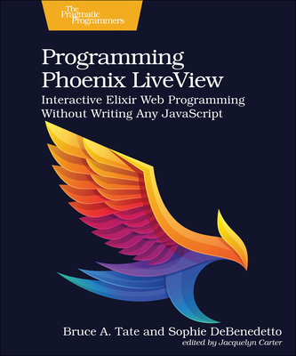 Programming Phoenix LiveView: Interactive Elixir Web Programming Without Writing Any JavaScript - Tate, Bruce A., and DeBenedetto, Sophie