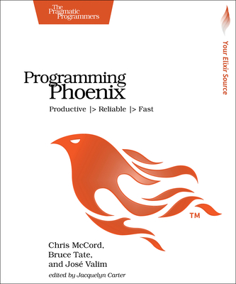 Programming Phoenix: Productive > Reliable > Fast - McCord, Chris, and Tate, Bruce, and Valim, Jose