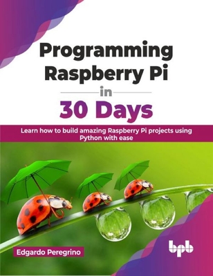 Programming Raspberry Pi in 30 Days: Learn How to Build Amazing Raspberry Pi Projects Using Python with Ease - Peregrino, Edgardo