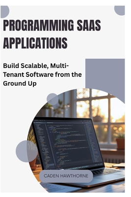 Programming SaaS Applications: Build Scalable, Multi-Tenant Software from the Ground Up - Hawthorne, Caden