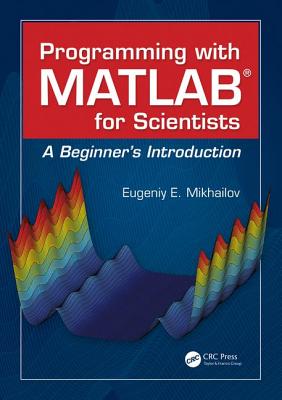 Programming with MATLAB for Scientists: A Beginner's Introduction - Mikhailov, Eugeniy E