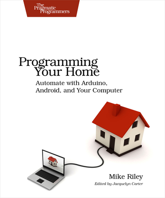 Programming Your Home: Automate with Arduino, Android, and Your Computer - Riley, Mike