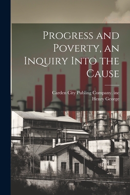 Progress and Poverty, an Inquiry Into the Cause - George, Henry, and Carden City Publing Company Inc (Creator)