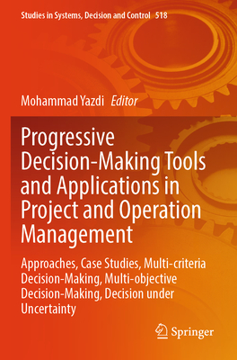Progressive Decision-Making Tools and Applications in Project and Operation Management: Approaches, Case Studies, Multi-criteria Decision-Making, Multi-objective Decision-Making, Decision under Uncertainty - Yazdi, Mohammad (Editor)
