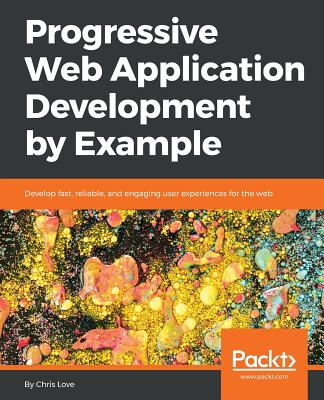 Progressive Web Application Development by Example: Develop fast, reliable, and engaging user experiences for the web - Love, Chris