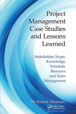 Project Management Case Studies and Lessons Learned: Stakeholder, Scope, Knowledge, Schedule, Resource and Team Management - Atesmen, M. Kemal