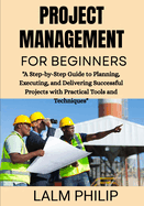 Project Management for Beginners: "A Step-by-Step Guide to Planning, Executing, and Delivering Successful Projects with Practical Tools and Techniques"