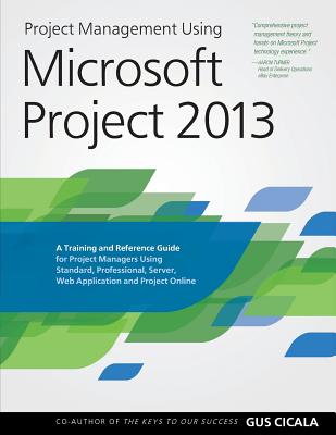 Project Management Using Microsoft Project 2013: A Training and Reference Guide for Project Managers Using Standard, Professional, Server, Web Application and Project Online - Cicala, Gus