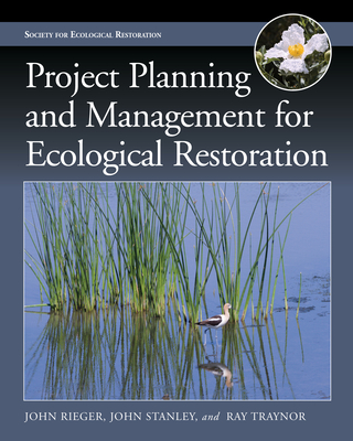 Project Planning and Management for Ecological Restoration - Rieger, John, and Stanley, John, and Traynor, Ray