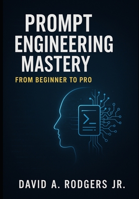 Prompt Engineering Mastery: From Beginner to Pro - Rodgers, David A, Jr.