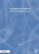 Prop Building for Beginners: Twenty Props for Stage and Screen