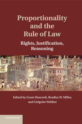Proportionality and the Rule of Law: Rights, Justification, Reasoning - Huscroft, Grant (Editor), and Miller, Bradley W. (Editor), and Webber, Gr�goire (Editor)