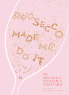 Prosecco Made Me Do It: 60 Seriously Sparkling Cocktails