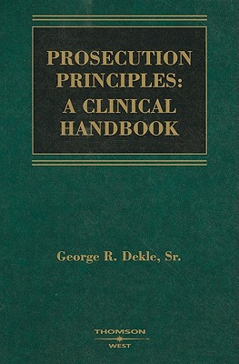 Prosecution Principles: A Clinical Handbook - Dekle, George R, Sr.