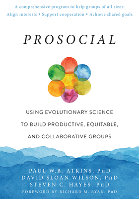 Prosocial: Using Evolutionary Science to Build Productive, Equitable, and Collaborative Groups - Atkins, Paul W B, PhD, and Wilson, David Sloan, PhD, and Hayes, Steven C, PhD