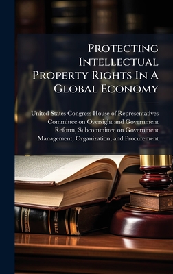 Protecting Intellectual Property Rights In A Global Economy - United States Congress House of Repre (Creator)