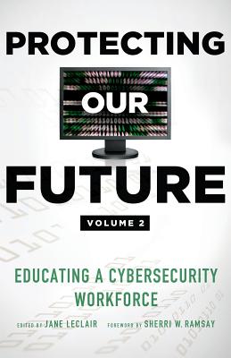 Protecting Our Future, Volume 2: Educating a Cybersecurity Workforce - LeClair, Jane (Editor), and Ramsay, Sherri W (Foreword by)