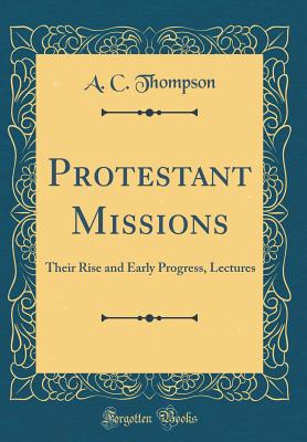 Protestant Missions: Their Rise and Early Progress, Lectures (Classic Reprint) - Thompson, A C