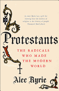 Protestants: The Radicals Who Made the Modern World