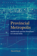 Provincial Metropolis: Intellectuals and the Hinterland in Colonial India