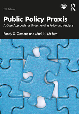 Public Policy PRAXIS: A Case Approach for Understanding Policy and Analysis - Clemons, Randy S, and McBeth, Mark K
