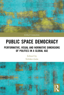 Public Space Democracy: Performative, Visual and Normative Dimensions of Politics in a Global Age
