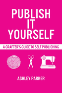 Publish It Yourself: A Crafter's DIY Guide To Self-Publishing