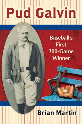 Pud Galvin: Baseball's First 300-Game Winner - Martin, Brian