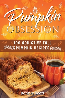 Pumpkin Obsession: 100 Addictive Fall Pumpkin Recipes - Scott, Bonnie