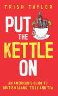 Put The Kettle On: An American's Guide to British Slang, Telly and Tea