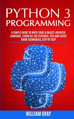 Python 3 Programming: A simple guide to write code & object-oriented language. Learn all the features, tips and latest know techniques, step by step - Gray, William