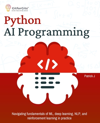 Python AI Programming: Navigating fundamentals of ML, deep learning, NLP, and reinforcement learning in practice - J, Patrick