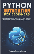 Python Automation for Beginners: Automate Repetitive Tasks, Save Time, and Boost Productivity Without Prior Coding Experience