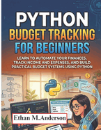 Python Budget Tracking for Beginners: Learn to Automate Your Finances, Track Income and Expenses, and Build Practical Budget Systems Using Python