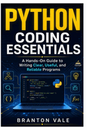 Python Coding Essentials: A Hands-On Guide to Writing Clear, Useful, and Reliable Programs